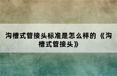 沟槽式管接头标准是怎么样的 《沟槽式管接头》